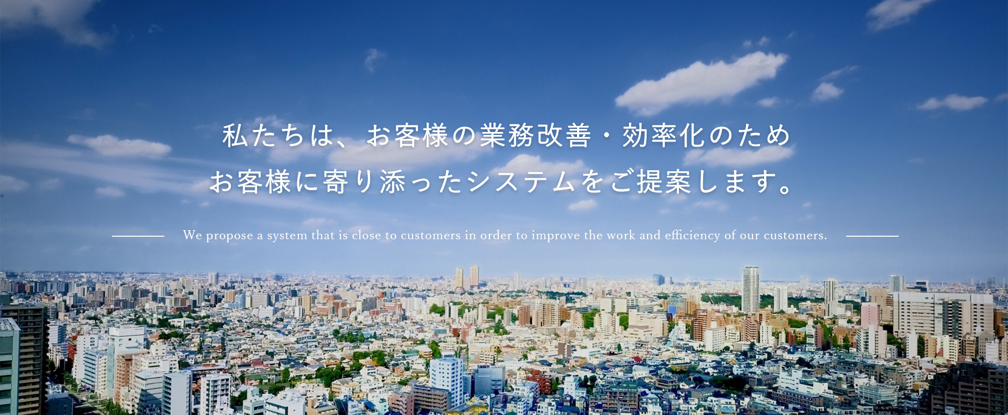 私たちは、お客様の業務改善・効率化のため、お客様に寄り添ったシステムをご提案します。